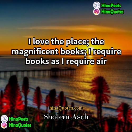 Sholem Asch Quotes | I love the place; the magnificent books;